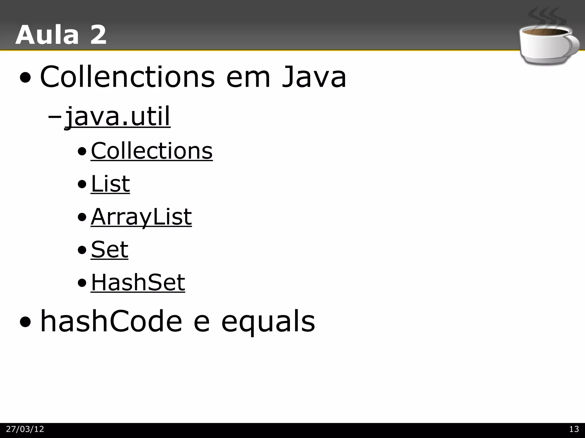 Aula 2
  • Collenctions em Java
           –java.util
             •Collections
             •List
             •ArrayList
             •Set
             •HashSet
  • hashCode e equals


27/03/12                    13
 