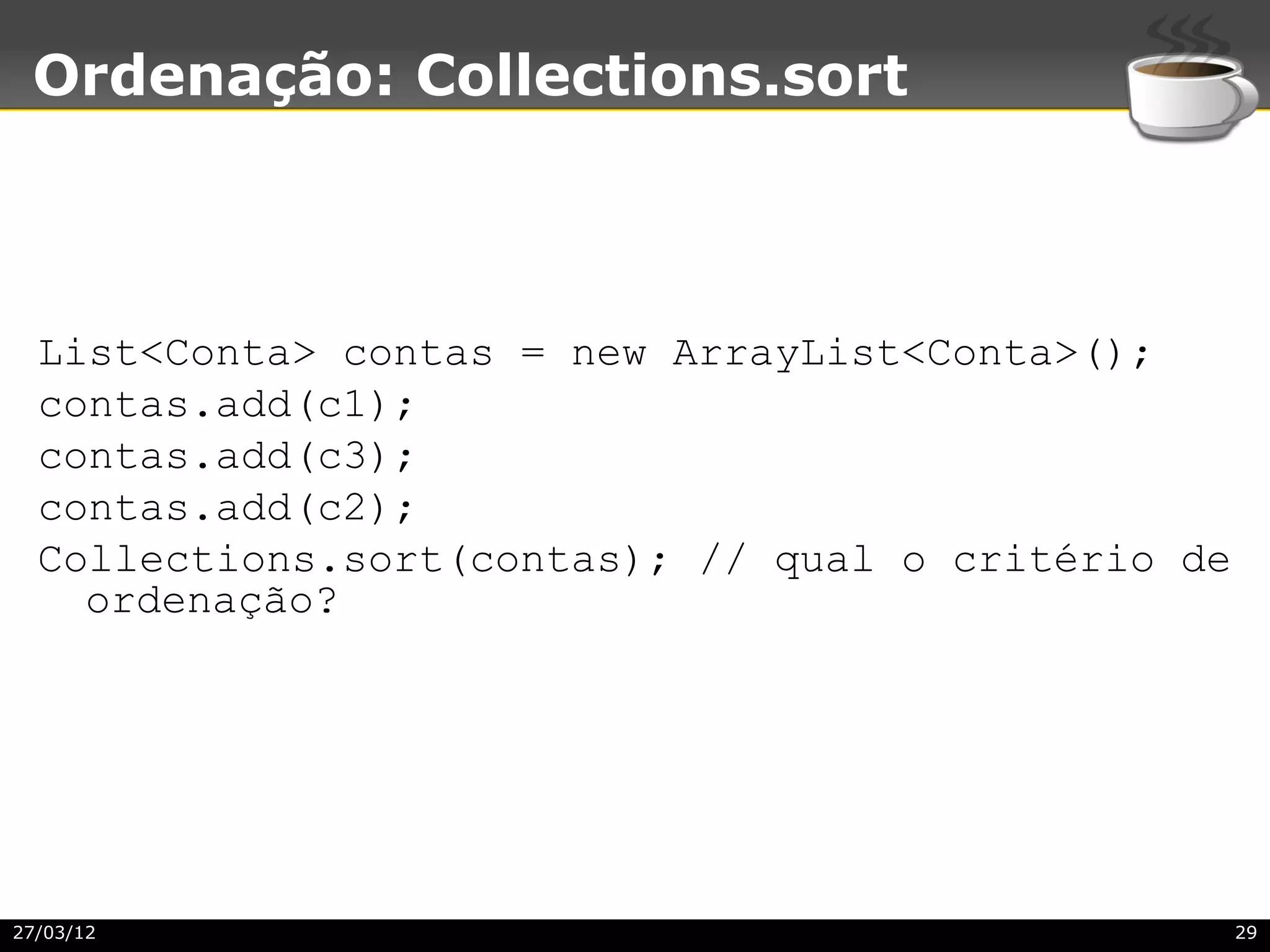 Ordenação: Collections.sort



  List<Conta> contas = new ArrayList<Conta>();
  contas.add(c1);
  contas.add(c3);
  contas.add(c2);
  Collections.sort(contas); // qual o critério de
    ordenação?




27/03/12                                            29
 