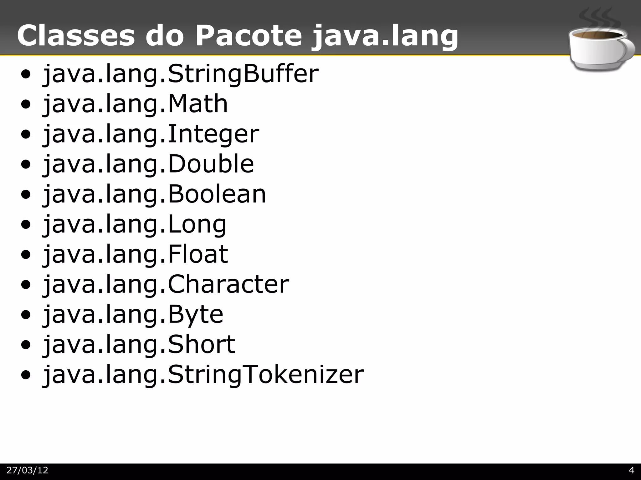 Classes do Pacote java.lang
  •   java.lang.StringBuffer
  •   java.lang.Math
  •   java.lang.Integer
  •   java.lang.Double
  •   java.lang.Boolean
  •   java.lang.Long
  •   java.lang.Float
  •   java.lang.Character
  •   java.lang.Byte
  •   java.lang.Short
  •   java.lang.StringTokenizer


27/03/12                          4
 