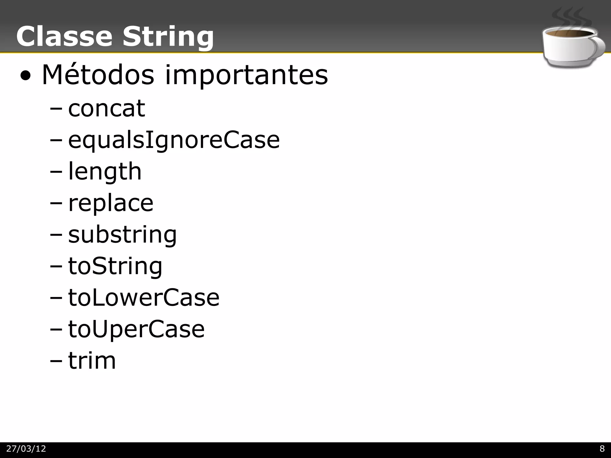 Classe String
 • Métodos importantes
           – concat
           – equalsIgnoreCase
           – length
           – replace
           – substring
           – toString
           – toLowerCase
           – toUperCase
           – trim


27/03/12                        8
 