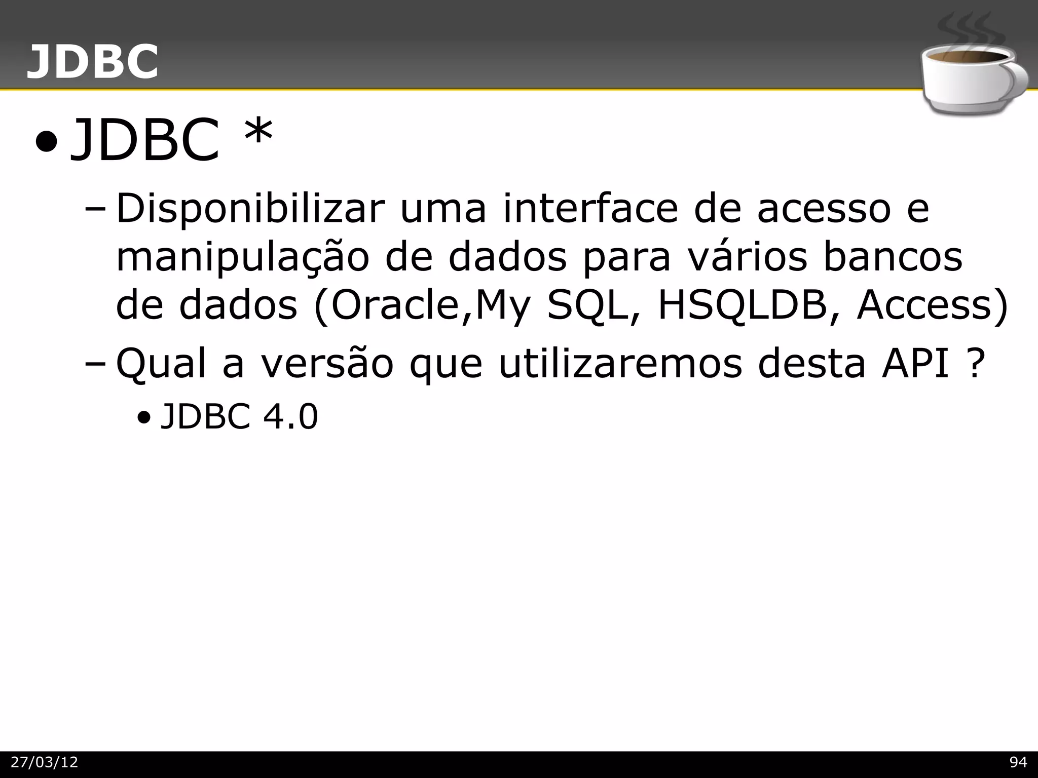 JDBC
  • JDBC *
           – Disponibilizar uma interface de acesso e
             manipulação de dados para vários bancos
             de dados (Oracle,My SQL, HSQLDB, Access)
           – Qual a versão que utilizaremos desta API ?
             • JDBC 4.0




27/03/12                                              94
 