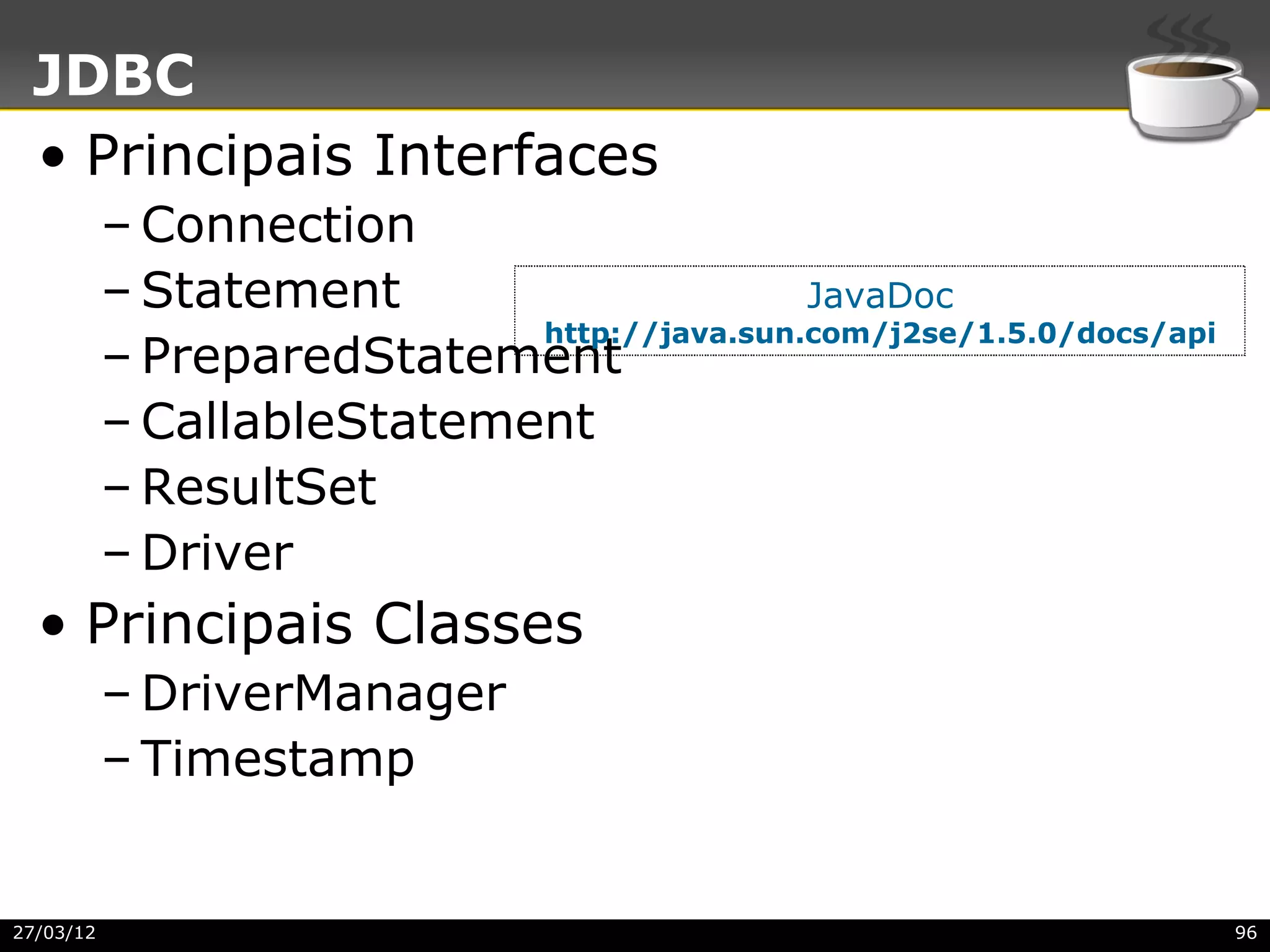 JDBC
 • Principais Interfaces
           – Connection
           – Statement                      JavaDoc
                            http://java.sun.com/j2se/1.5.0/docs/api
           – PreparedStatement
           – CallableStatement
           – ResultSet
           – Driver
  • Principais Classes
           – DriverManager
           – Timestamp


27/03/12                                                              96
 