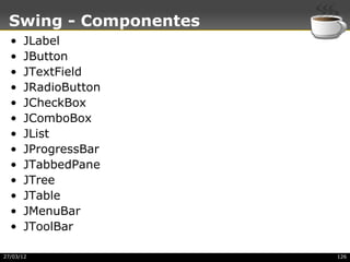 Swing - Componentes
  •   JLabel
  •   JButton
  •   JTextField
  •   JRadioButton
  •   JCheckBox
  •   JComboBox
  •   JList
  •   JProgressBar
  •   JTabbedPane
  •   JTree
  •   JTable
  •   JMenuBar
  •   JToolBar

27/03/12               126
 
