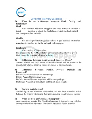 4) What is the base class of all classes?
Java.lang.object
5) What is a pointer? Does Java support pointers?
Pointer means a reference handle to a memory location. Java doesn't
support
the use of pointers as their improper handling causes memory leaks and
compromises the reliability.
6) Does java supports multiple inheritance?
Java doesn’t support multiple inheritance.
7) What is the difference between path and class path?
Path and Class Path are operating system level environment variables. Path
is used define where the system can find executables (.exe) files and class
path is used to specify the location .class files.
 