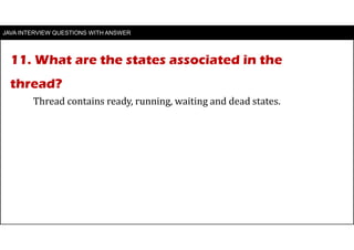 11. What are the states associated in the
thread?
JAVA INTERVIEW QUESTIONS WITH ANSWER
Thread contains ready, running, waiting and dead states.
 