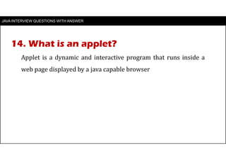 JAVA INTERVIEW QUESTIONS WITH ANSWER
Applet is a dynamic and interactive program that runs inside a
web page displayed by a java capable browser
14. What is an applet?
 