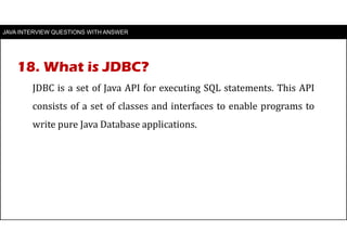 JAVA INTERVIEW QUESTIONS WITH ANSWER
JDBC is a set of Java API for executing SQL statements. This API
consists of a set of classes and interfaces to enable programs to
write pure Java Database applications.
18. What is JDBC?
 