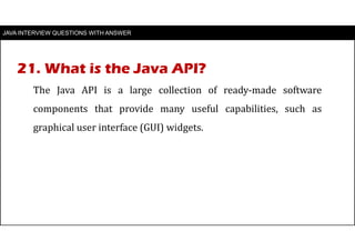 JAVA INTERVIEW QUESTIONS WITH ANSWER
The Java API is a large collection of ready-made software
components that provide many useful capabilities, such as
graphical user interface (GUI) widgets.
21. What is the Java API?
 