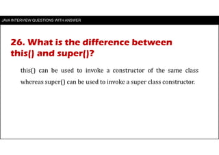 JAVA INTERVIEW QUESTIONS WITH ANSWER
this() can be used to invoke a constructor of the same class
whereas super() can be used to invoke a super class constructor.
26. What is the difference between
this() and super()?
 
