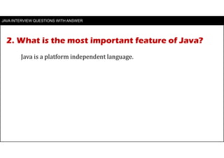 2. What is the most important feature of Java?
JAVA INTERVIEW QUESTIONS WITH ANSWER
Java is a platform independent language.
 
