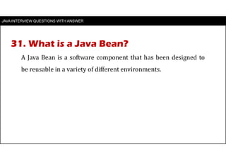 JAVA INTERVIEW QUESTIONS WITH ANSWER
A Java Bean is a software component that has been designed to
be reusable in a variety of different environments.
31. What is a Java Bean?
 