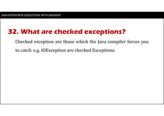JAVA INTERVIEW QUESTIONS WITH ANSWER
Checked exception are those which the Java compiler forces you
to catch. e.g. IOException are checked Exceptions.
32. What are checked exceptions?
 