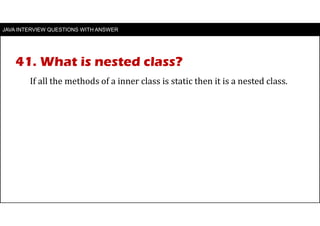 JAVA INTERVIEW QUESTIONS WITH ANSWER
If all the methods of a inner class is static then it is a nested class.
41. What is nested class?
 