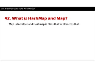 JAVA INTERVIEW QUESTIONS WITH ANSWER
Map is Interface and Hashmap is class that implements that.
42. What is HashMap and Map?
 