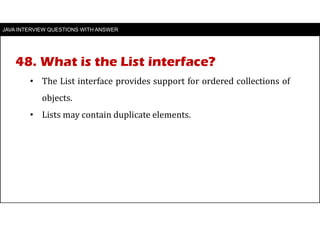 JAVA INTERVIEW QUESTIONS WITH ANSWER
• The List interface provides support for ordered collections of
objects.
• Lists may contain duplicate elements.
48. What is the List interface?
 