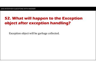 JAVA INTERVIEW QUESTIONS WITH ANSWER
Exception object will be garbage collected.
52. What will happen to the Exception
object after exception handling?
 