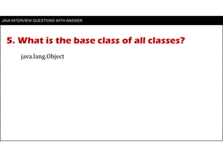5. What is the base class of all classes?
JAVA INTERVIEW QUESTIONS WITH ANSWER
java.lang.Object
 