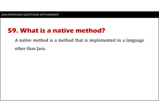 JAVA INTERVIEW QUESTIONS WITH ANSWER
A native method is a method that is implemented in a language
other than Java.
59. What is a native method?
 