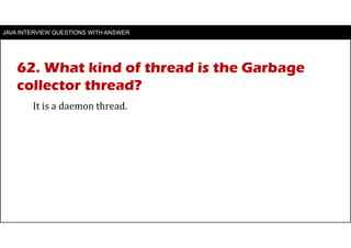 JAVA INTERVIEW QUESTIONS WITH ANSWER
It is a daemon thread.
62. What kind of thread is the Garbage
collector thread?
 