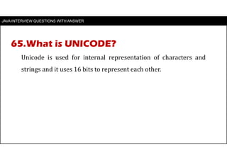 JAVA INTERVIEW QUESTIONS WITH ANSWER
Unicode is used for internal representation of characters and
strings and it uses 16 bits to represent each other.
65.What is UNICODE?
 