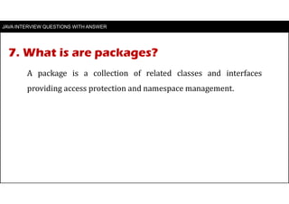 7. What is are packages?
JAVA INTERVIEW QUESTIONS WITH ANSWER
A package is a collection of related classes and interfaces
providing access protection and namespace management.
 
