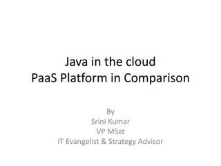 Java in the cloudPaaS Platform in Comparison  By Srini Kumar VP MSat  IT Evangelist & Strategy Advisor 