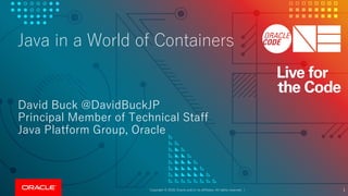 Copyright © 2018, Oracle and/or its affiliates. All rights reserved. |
Java in a World of Containers
David Buck @DavidBuckJP
Principal Member of Technical Staff
Java Platform Group, Oracle
1
 