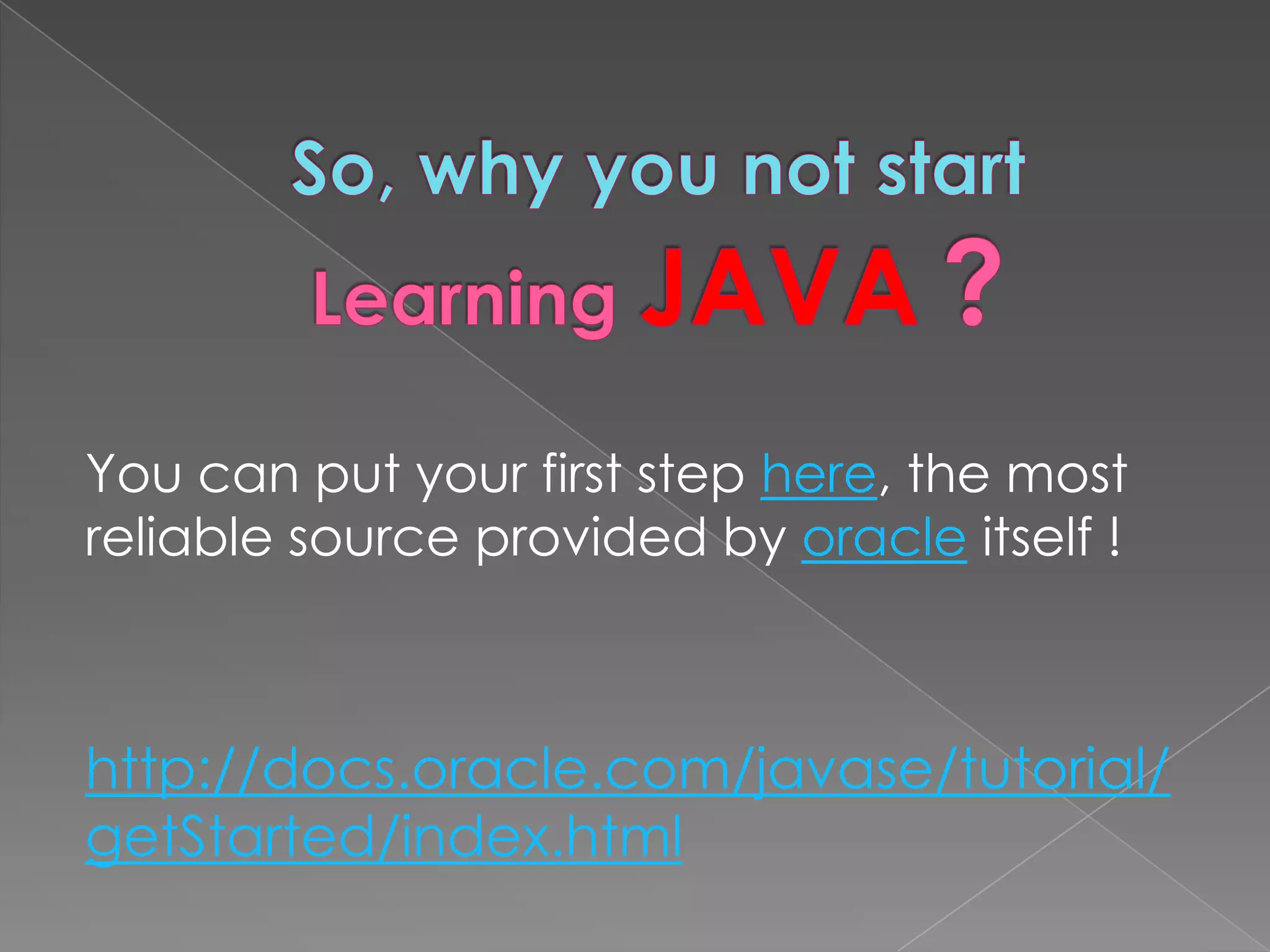 You can put your first step here, the most reliable source provided by oracle itself ! http://docs.oracle.com/javase/tutorial/ getStarted/index.html 