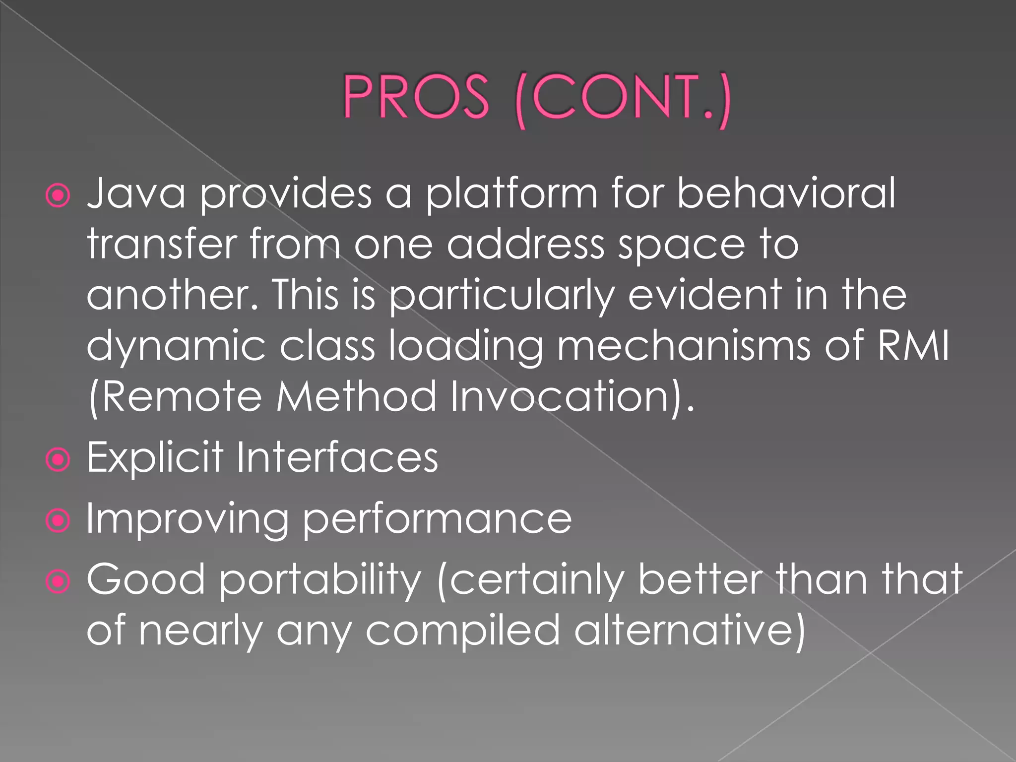 Java provides a platform for behavioral transfer from one address space to another. This is particularly evident in the dynamic class loading mechanisms of RMI (Remote Method Invocation).  Explicit Interfaces  Improving performance  Good portability (certainly better than that of nearly any compiled alternative) 
