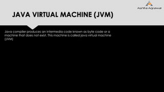 JAVA VIRTUAL MACHINE (JVM)
Java compiler produces an intermedia code known as byte code or a
machine that does not exist. This machine is called java virtual machine
(JVM)
 
