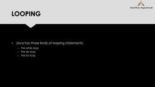 LOOPING
• Java has three kinds of looping statements:
– the while loop
– the do loop
– the for loop
 