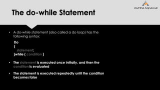 The do-while Statement
• A do-while statement (also called a do loop) has the
following syntax:
Do
{
statement;
}while ( condition )
• The statement is executed once initially, and then the
condition is evaluated
• The statement is executed repeatedly until the condition
becomes false
 