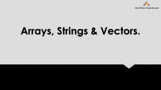 Arrays, Strings & Vectors.
 