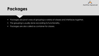 Packages
 Packages are java’s way of grouping a variety of classes and interfaces together.
 The grouping is usually done according to functionality.
 Packages are also called as container for classes.
 