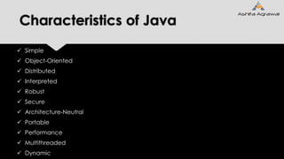 Characteristics of Java
 Simple
 Object-Oriented
 Distributed
 Interpreted
 Robust
 Secure
 Architecture-Neutral
 Portable
 Performance
 Multithreaded
 Dynamic
 