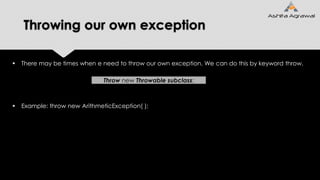 Throwing our own exception
 There may be times when e need to throw our own exception. We can do this by keyword throw.
 Example: throw new ArithmeticException( );
Throw new Throwable subclass;
 