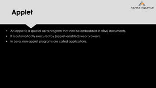Applet
 An applet is a special Java program that can be embedded in HTML documents.
 It is automatically executed by (applet-enabled) web browsers.
 In Java, non-applet programs are called applications.
 