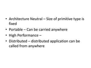 • Architecture Neutral – Size of primitive type is
fixed
• Portable – Can be carried anywhere
• High Performance –
• Distributed – distributed application can be
called from anywhere
 