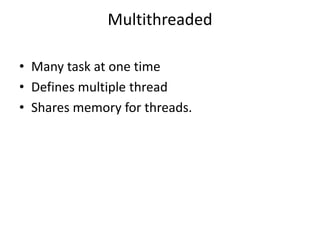 Multithreaded
• Many task at one time
• Defines multiple thread
• Shares memory for threads.
 