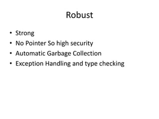 Robust
• Strong
• No Pointer So high security
• Automatic Garbage Collection
• Exception Handling and type checking
 