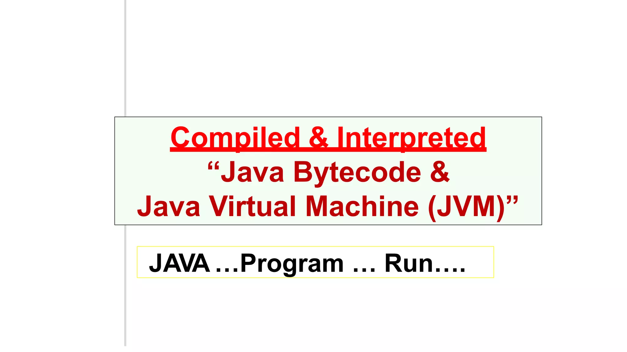 Compiled & Interpreted
“Java Bytecode &
Java Virtual Machine (JVM)”
JAVA …Program … Run….
 