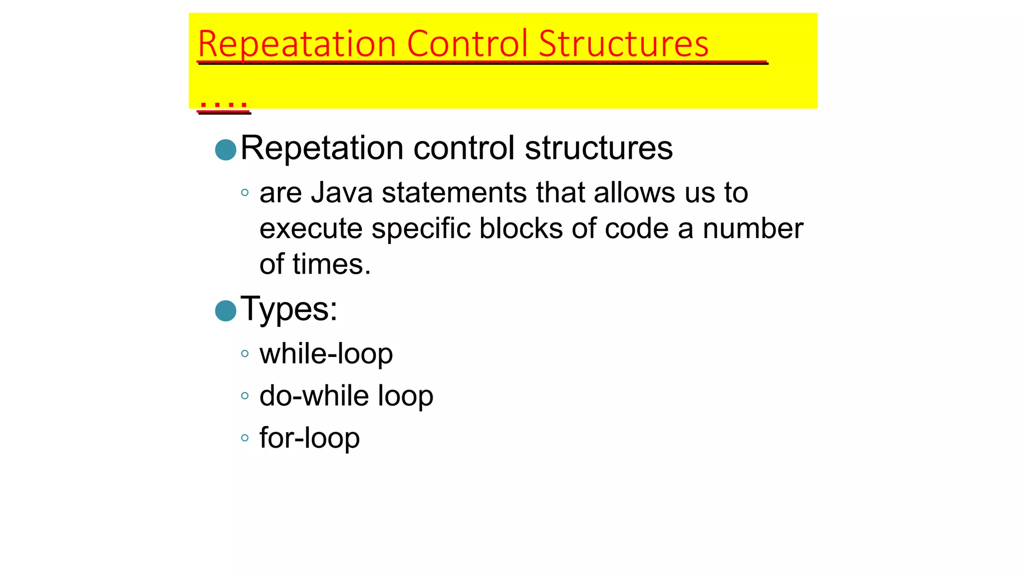 Repeatation Control Structures
….
●Repetation control structures
◦ are Java statements that allows us to
execute specific blocks of code a number
of times.
●Types:
◦ while-loop
◦ do-while loop
◦ for-loop
 