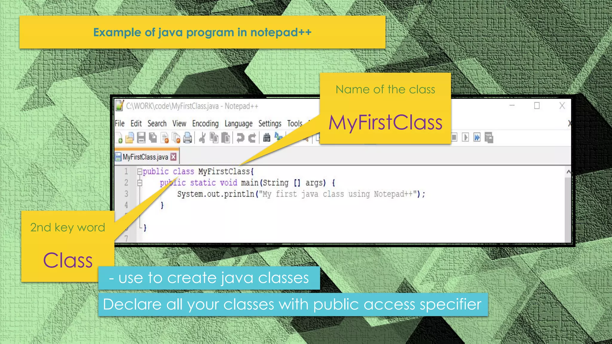 Example of java program in notepad++ 2nd key word Class Name of the class MyFirstClass - use to create java classes Declare all your classes with public access specifier 