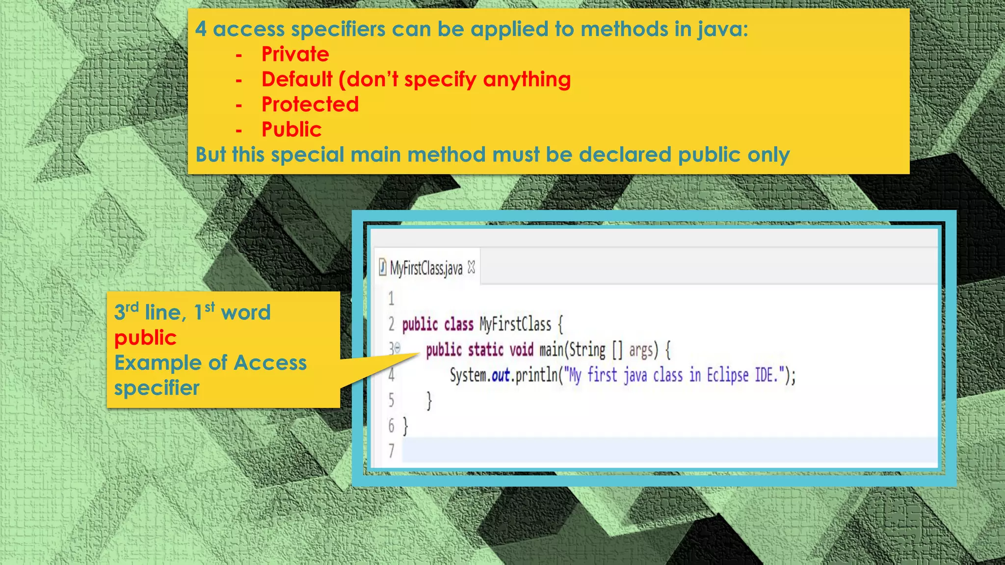 4 access specifiers can be applied to methods in java: - Private - Default (don’t specify anything - Protected - Public But this special main method must be declared public only 3rd line, 1st word public Example of Access specifier 