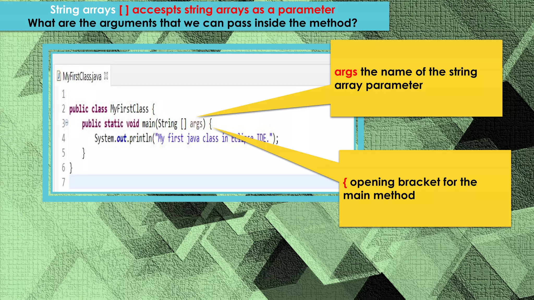 args the name of the string array parameter String arrays [ ] accespts string arrays as a parameter What are the arguments that we can pass inside the method? { opening bracket for the main method 