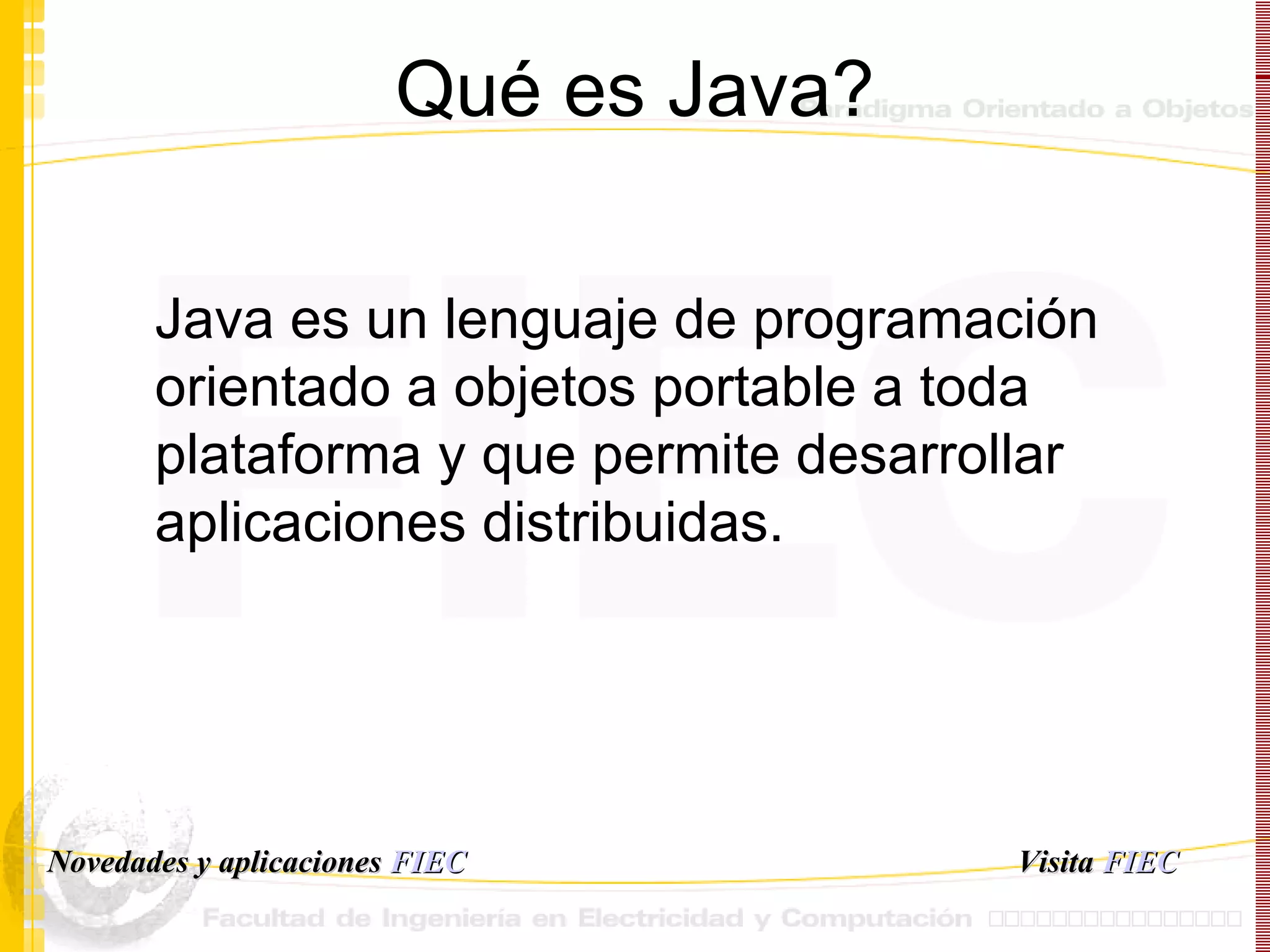 Qué es Java? Java es un lenguaje de programación orientado a objetos portable a toda plataforma y que permite desarrollar aplicaciones distribuidas. Visita   FIEC Novedades y aplicaciones  FIEC 