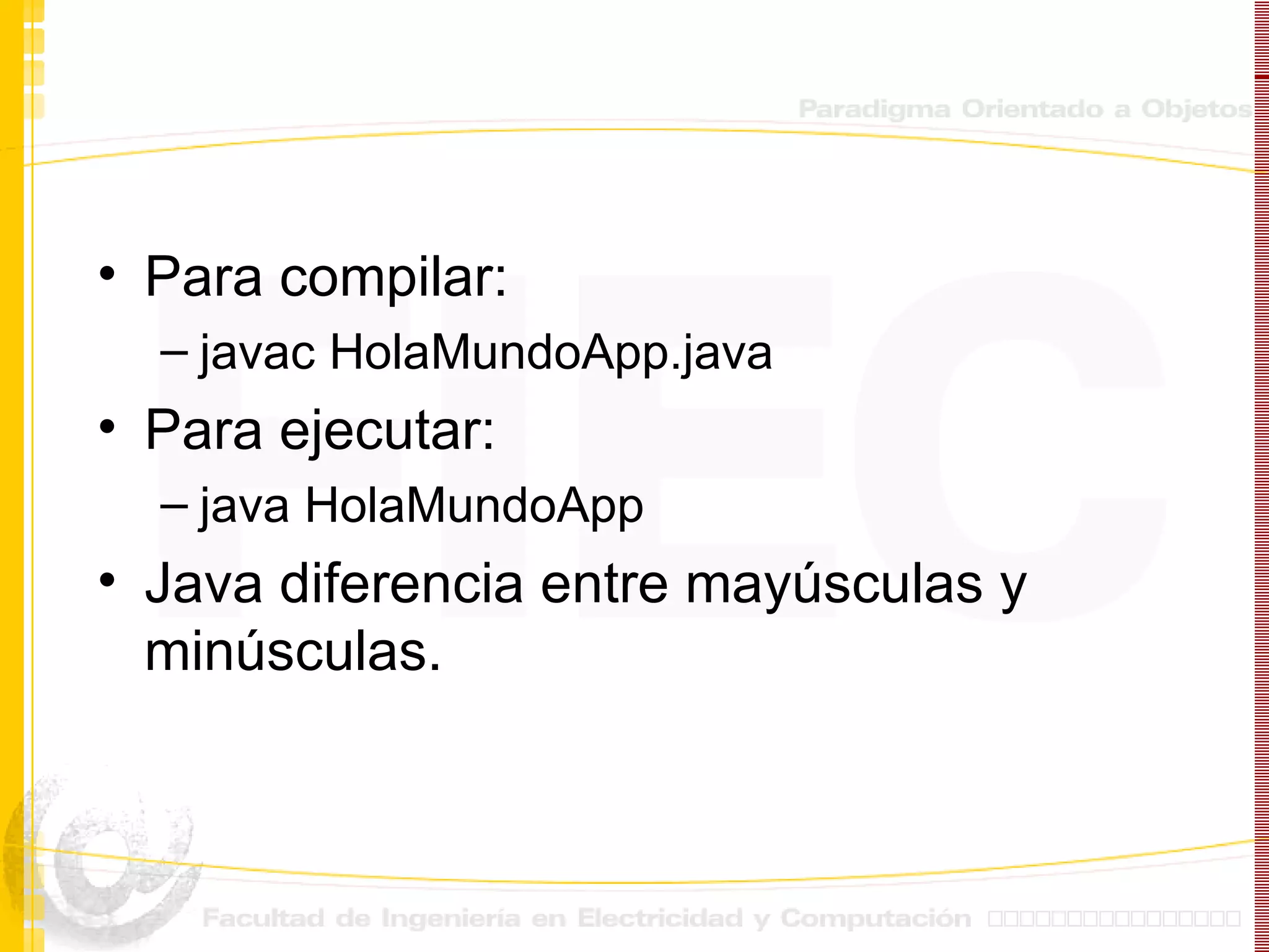 Para compilar: javac HolaMundoApp.java Para ejecutar: java HolaMundoApp Java diferencia entre mayúsculas y minúsculas. 