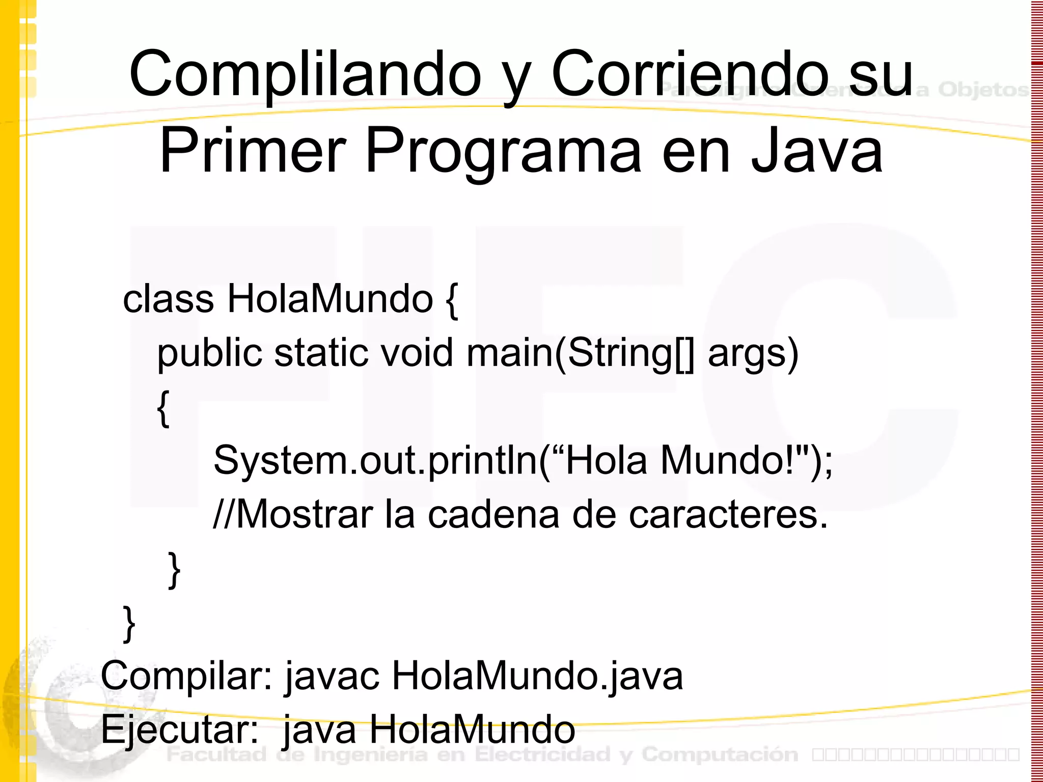 Complilando y Corriendo su Primer Programa en Java class HolaMundo {  public static void main(String[] args)  {  System.out.println(“Hola Mundo!&quot;);  //Mostrar la cadena de caracteres.  }  }  Compilar: javac HolaMundo.java Ejecutar:  java HolaMundo 