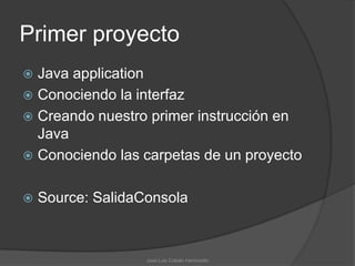 Primer proyecto
 Java application
 Conociendo la interfaz
 Creando nuestro primer instrucción en
  Java
 Conociendo las carpetas de un proyecto


   Source: SalidaConsola



                   José Luis Cobián Hermosillo
 