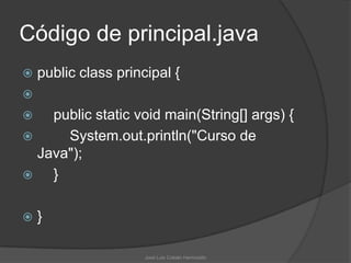 Código de principal.java
   public class principal {

   public static void main(String[] args) {
     System.out.println("Curso de
  Java");
   }

   }

                      José Luis Cobián Hermosillo
 